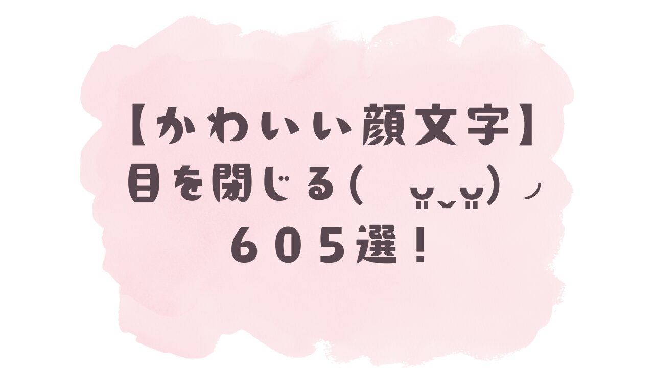 かわいい顔文字】目を閉じる(☆ᴗ͈ˬᴗ͈)⁾⁾⁾605選！コピペ可ですぐ使える！, image size:1280x720