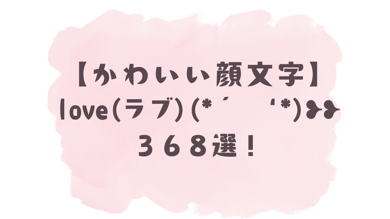 かわいい顔文字】love(ラブ)♡⸜꒰ ・ᴗ・⸝⸝꒱368選！コピペ可ですぐ